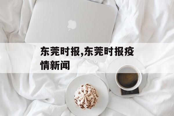 东莞时报,东莞时报疫情新闻